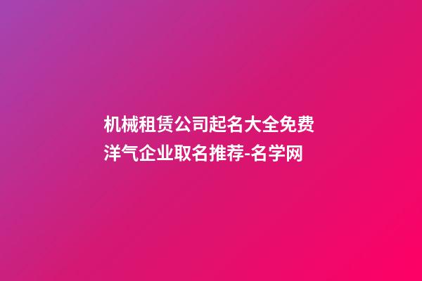 机械租赁公司起名大全免费 洋气企业取名推荐-名学网-第1张-公司起名-玄机派